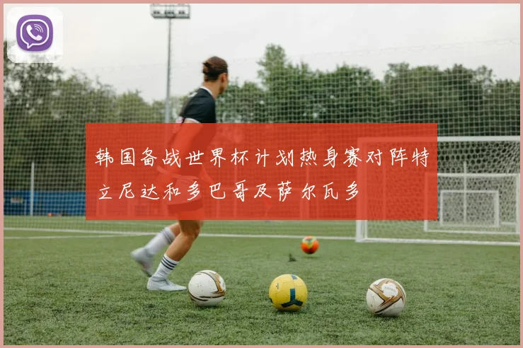 韩国备战世界杯计划热身赛对阵特立尼达和多巴哥及萨尔瓦多