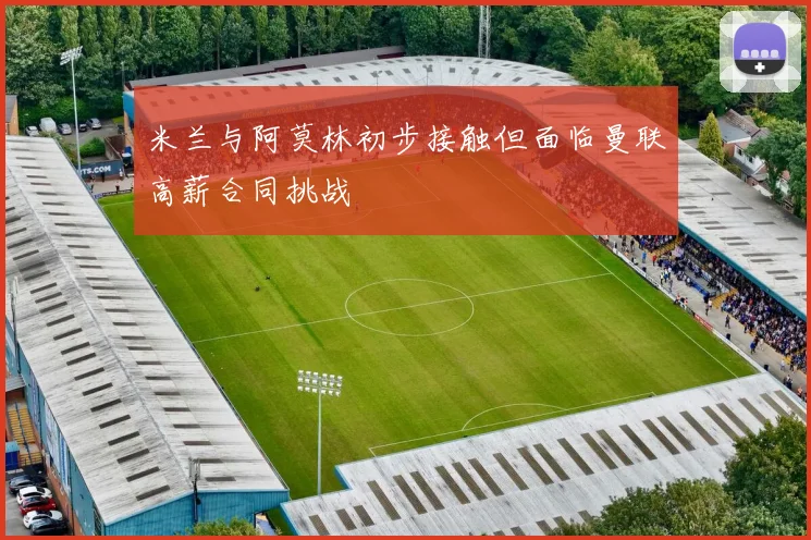 米兰与阿莫林初步接触但面临曼联高薪合同挑战