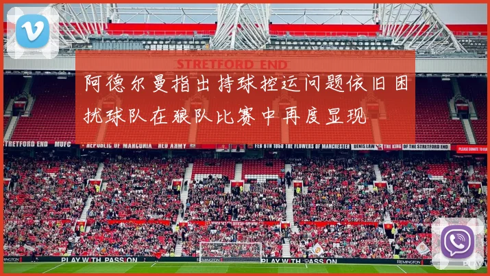 阿德尔曼指出持球控运问题依旧困扰球队在狼队比赛中再度显现