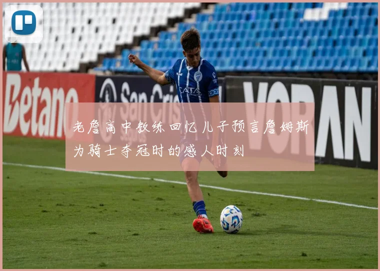 老詹高中教练回忆儿子预言詹姆斯为骑士夺冠时的感人时刻
