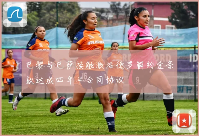 巴黎与巴萨接触激活德罗解约金条款达成四年半合同协议
