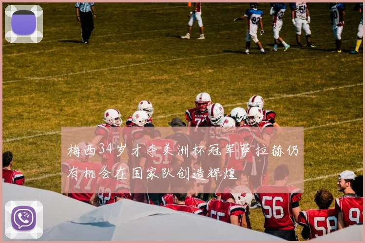 梅西34岁才夺美洲杯冠军萨拉赫仍有机会在国家队创造辉煌