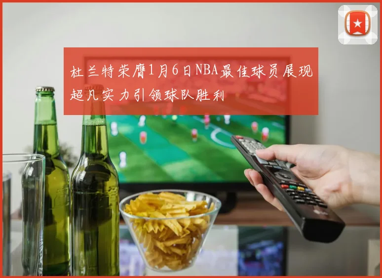 杜兰特荣膺1月6日NBA最佳球员展现超凡实力引领球队胜利