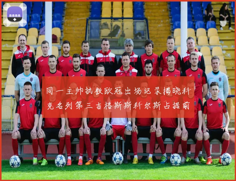 同一主帅执教欧冠出场记录揭晓科克名列第三吉格斯斯科尔斯占据前两位