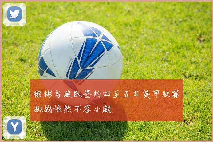 徐彬与狼队签约四至五年英甲联赛挑战依然不容小觑