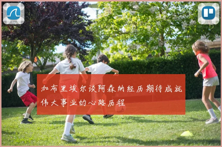 加布里埃尔谈阿森纳经历期待成就伟大事业的心路历程