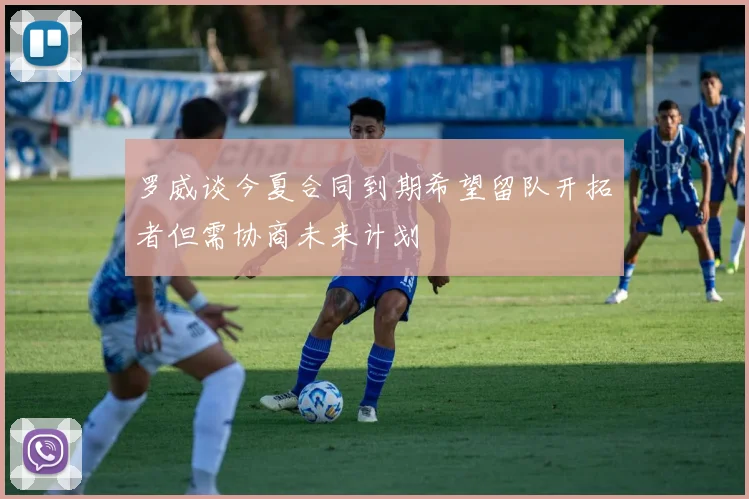 罗威谈今夏合同到期希望留队开拓者但需协商未来计划
