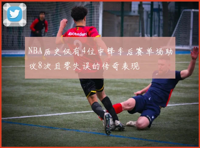 NBA历史仅有4位中锋季后赛单场助攻8次且零失误的传奇表现