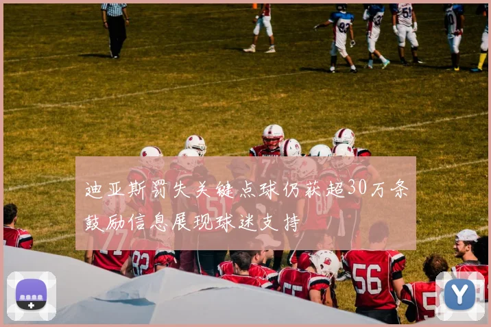 迪亚斯罚失关键点球仍获超30万条鼓励信息展现球迷支持