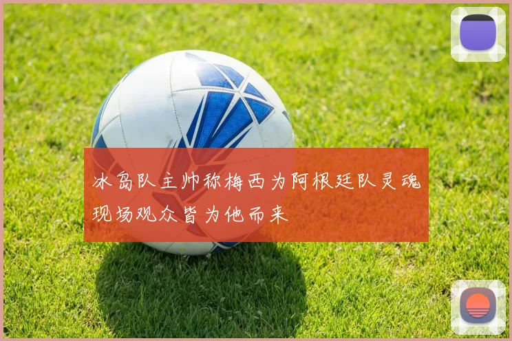 冰岛队主帅称梅西为阿根廷队灵魂现场观众皆为他而来