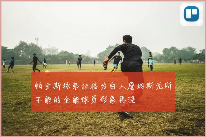 帕金斯称弗拉格为白人詹姆斯无所不能的全能球员形象再现