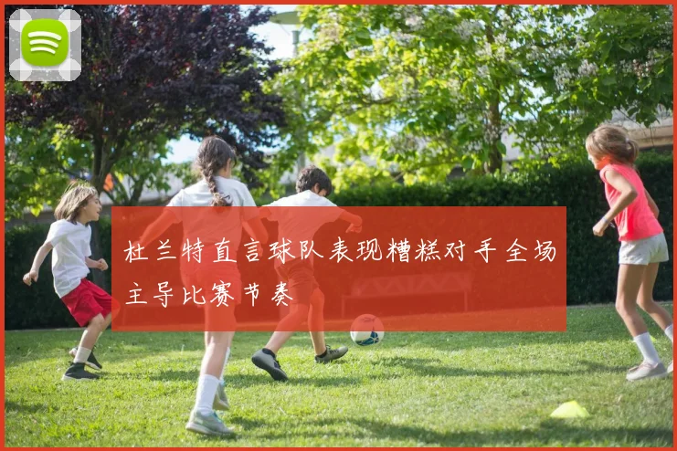 杜兰特直言球队表现糟糕对手全场主导比赛节奏