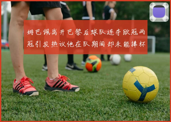 姆巴佩离开巴黎后球队连夺欧冠两冠引发热议他在队期间却未能捧杯