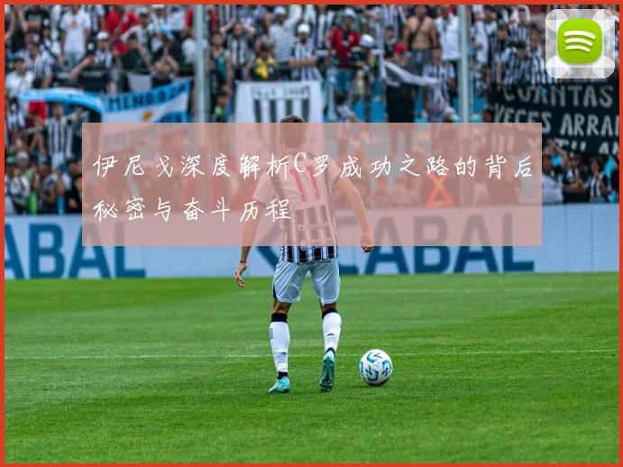 伊尼戈深度解析C罗成功之路的背后秘密与奋斗历程